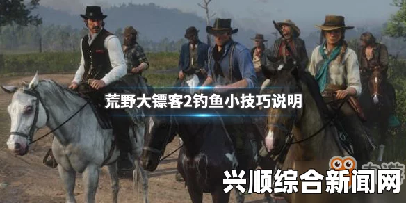 荒野大镖客2钓鱼全攻略，掌握技巧轻松垂钓