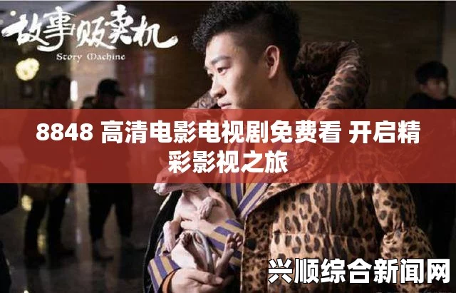 8848高清电影电视剧免费看：探索激情画面，带你领略精彩绝伦的视听盛宴！